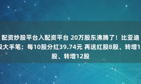 配资炒股平台入配资平台 20万股东沸腾了！比亚迪超级大手笔：每10股分红39.74元 再送红股8股、转增12股