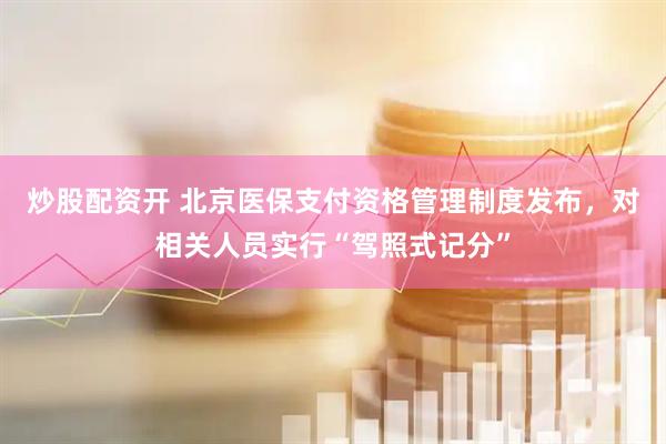 炒股配资开 北京医保支付资格管理制度发布，对相关人员实行“驾照式记分”