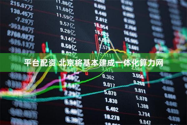 平台配资 北京将基本建成一体化算力网