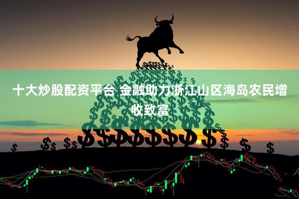 十大炒股配资平台 金融助力浙江山区海岛农民增收致富