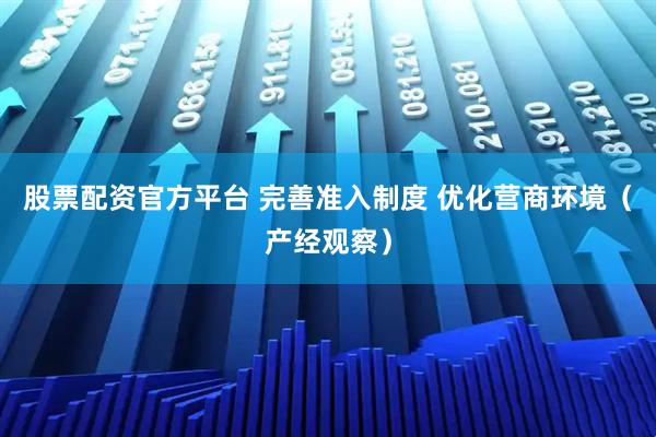 股票配资官方平台 完善准入制度 优化营商环境（产经观察）