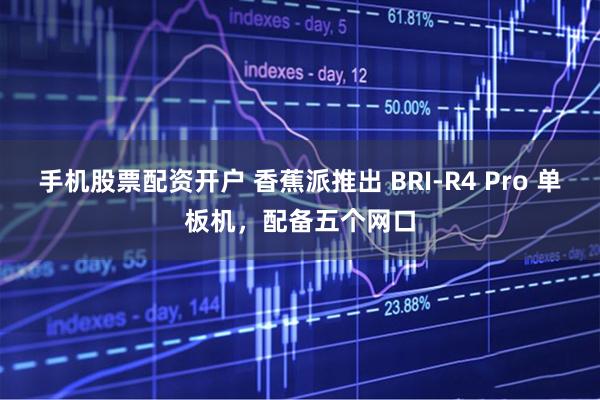 手机股票配资开户 香蕉派推出 BRI-R4 Pro 单板机，配备五个网口