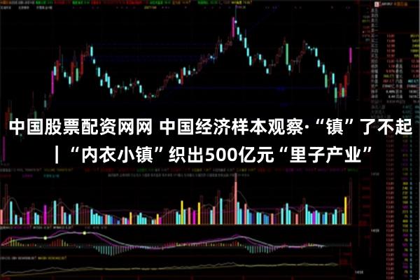 中国股票配资网网 中国经济样本观察·“镇”了不起｜“内衣小镇”织出500亿元“里子产业”