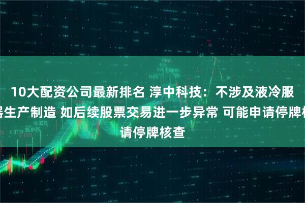 10大配资公司最新排名 淳中科技：不涉及液冷服务器生产制造 如后续股票交易进一步异常 可能申请停牌核查