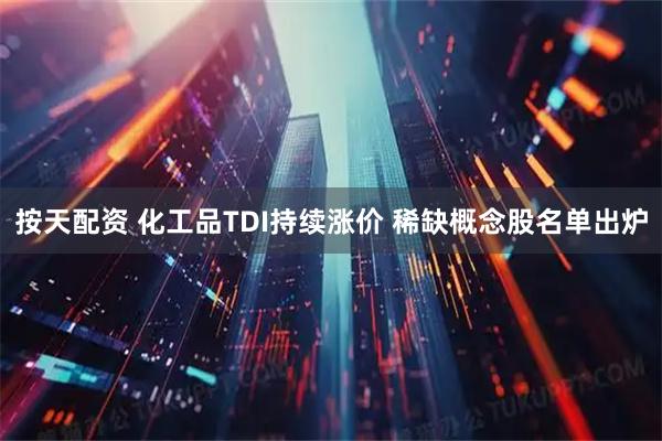按天配资 化工品TDI持续涨价 稀缺概念股名单出炉