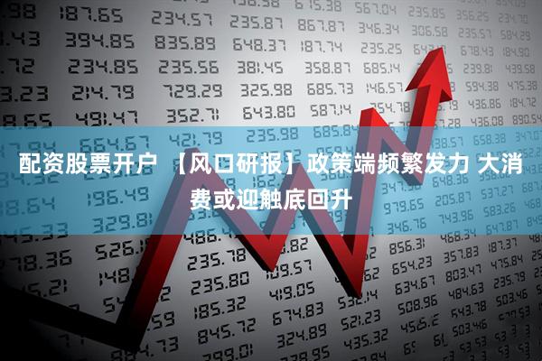配资股票开户 【风口研报】政策端频繁发力 大消费或迎触底回升