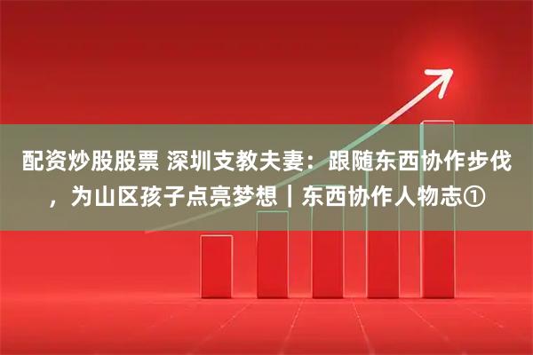 配资炒股股票 深圳支教夫妻：跟随东西协作步伐，为山区孩子点亮梦想｜东西协作人物志①