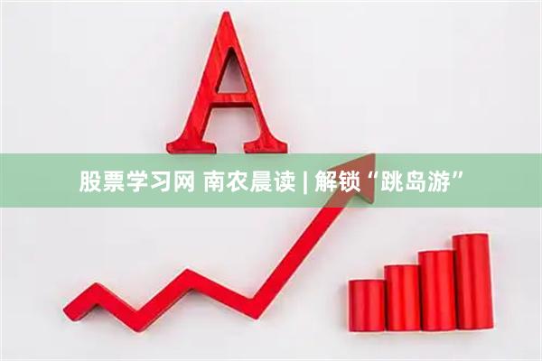 股票学习网 南农晨读 | 解锁“跳岛游”