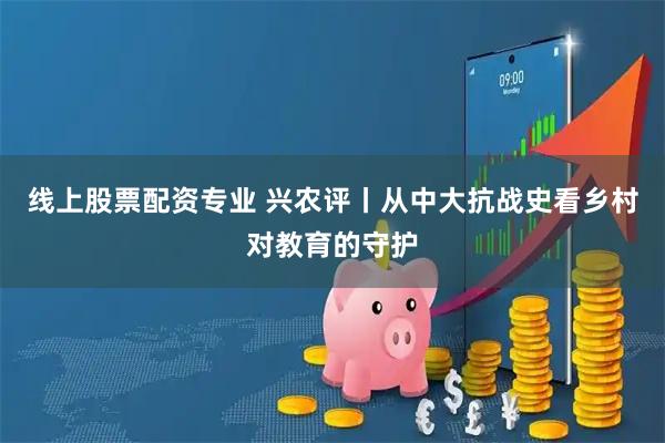 线上股票配资专业 兴农评丨从中大抗战史看乡村对教育的守护