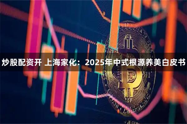 炒股配资开 上海家化：2025年中式根源养美白皮书